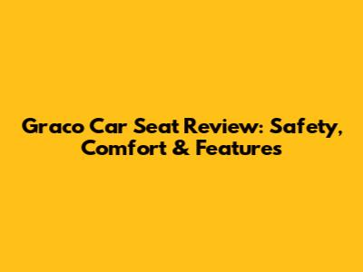 Graco Car Seat Review: Safety, Comfort & Features