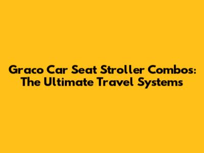 Graco Car Seat Stroller Combos: The Ultimate Travel Systems