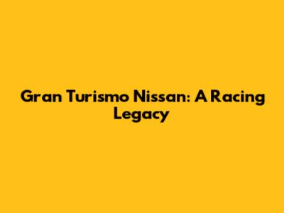 Gran Turismo Nissan: A Racing Legacy