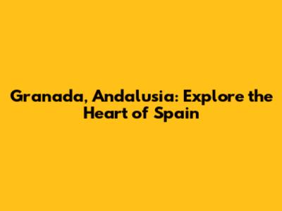 Granada, Andalusia: Explore the Heart of Spain
