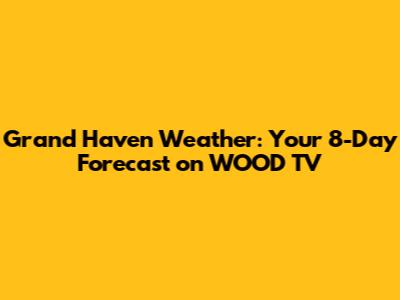 Grand Haven Weather: Your 8-Day Forecast on WOOD TV