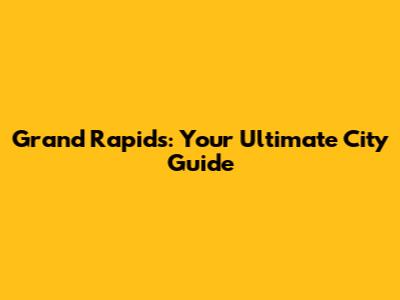 Grand Rapids: Your Ultimate City Guide
