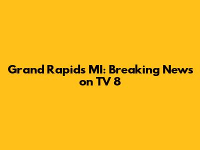 Grand Rapids MI: Breaking News on TV 8