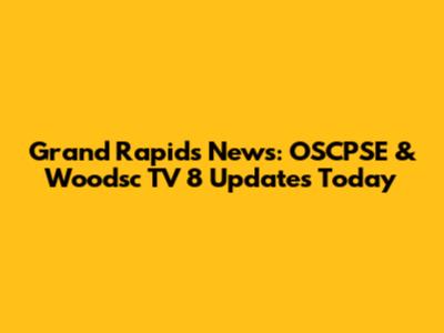 Grand Rapids News: OSCPSE & Woodsc TV 8 Updates Today