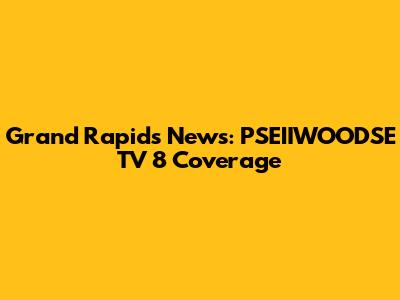 Grand Rapids News: PSEIIWOODSE TV 8 Coverage
