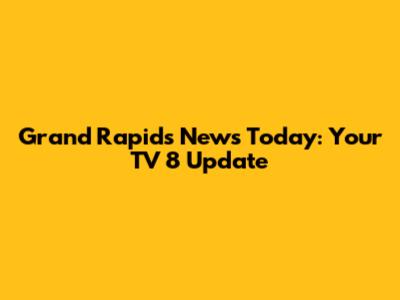 Grand Rapids News Today: Your TV 8 Update