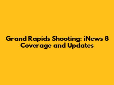 Grand Rapids Shooting: iNews 8 Coverage and Updates