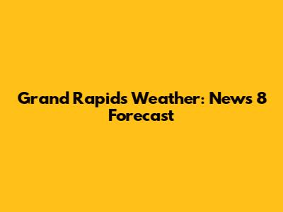 Grand Rapids Weather: News 8 Forecast
