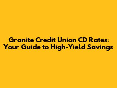 Granite Credit Union CD Rates: Your Guide to High-Yield Savings