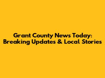 Grant County News Today: Breaking Updates & Local Stories