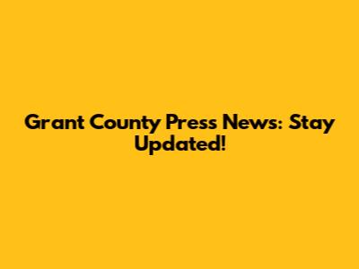 Grant County Press News: Stay Updated!