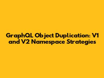 GraphQL Object Duplication: V1 and V2 Namespace Strategies
