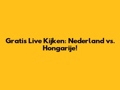 Gratis Live Kijken: Nederland vs. Hongarije!