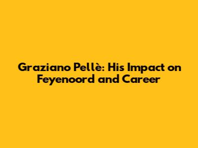 Graziano Pellè: His Impact on Feyenoord and Career