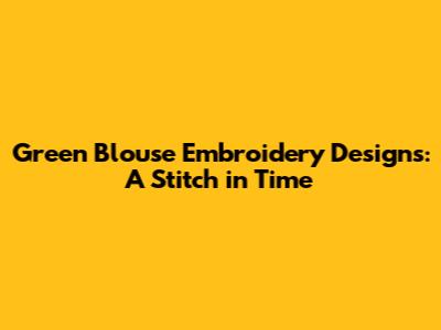 Green Blouse Embroidery Designs: A Stitch in Time