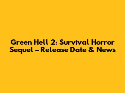 Green Hell 2: Survival Horror Sequel – Release Date & News