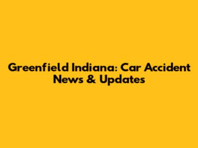 Greenfield Indiana: Car Accident News & Updates