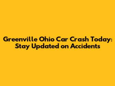 Greenville Ohio Car Crash Today: Stay Updated on Accidents