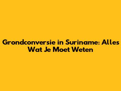 Grondconversie in Suriname: Alles Wat Je Moet Weten