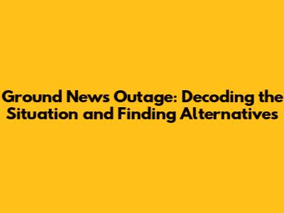 Ground News Outage: Decoding the Situation and Finding Alternatives