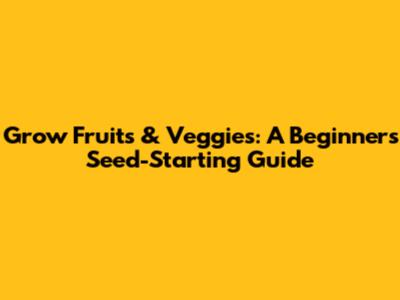 Grow Fruits & Veggies: A Beginner's Seed-Starting Guide