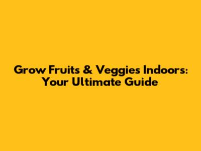 Grow Fruits & Veggies Indoors: Your Ultimate Guide