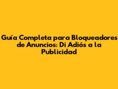 Guía Completa para Bloqueadores de Anuncios: Di Adiós a la Publicidad