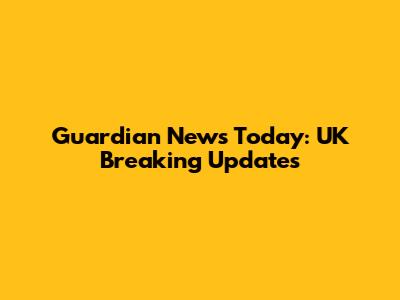 Guardian News Today: UK Breaking Updates