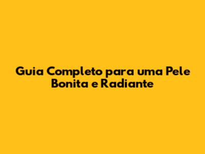 Guia Completo para uma Pele Bonita e Radiante