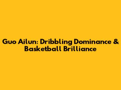 Guo Ailun: Dribbling Dominance & Basketball Brilliance