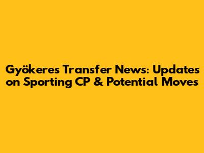 Gyökeres Transfer News: Updates on Sporting CP & Potential Moves