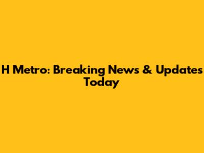 H Metro: Breaking News & Updates Today