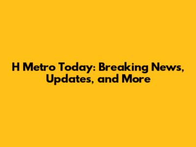 H Metro Today: Breaking News, Updates, and More