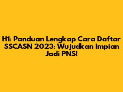 H1: Panduan Lengkap Cara Daftar SSCASN 2023: Wujudkan Impian Jadi PNS!