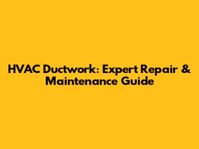 HVAC Ductwork: Expert Repair & Maintenance Guide