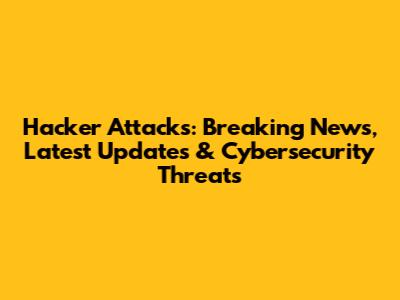 Hacker Attacks: Breaking News, Latest Updates & Cybersecurity Threats
