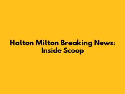 Halton Milton Breaking News: Inside Scoop