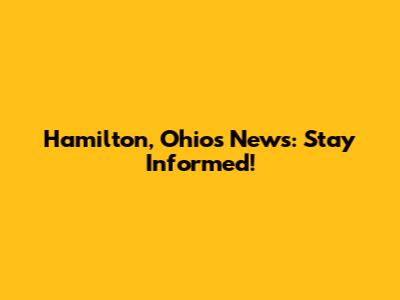 Hamilton, Ohio's News: Stay Informed!