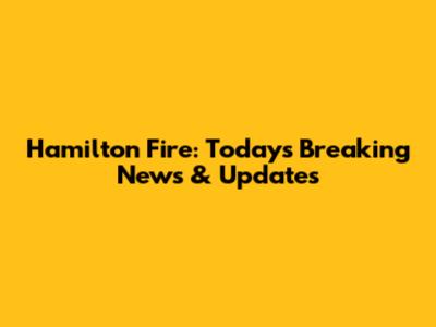 Hamilton Fire: Today's Breaking News & Updates