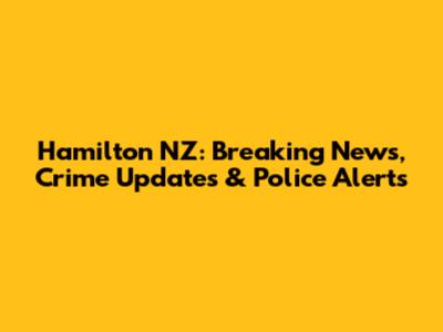 Hamilton NZ: Breaking News, Crime Updates & Police Alerts