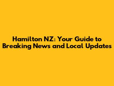Hamilton NZ: Your Guide to Breaking News and Local Updates