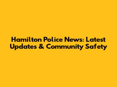 Hamilton Police News: Latest Updates & Community Safety