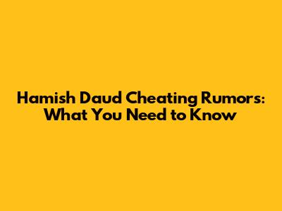 Hamish Daud Cheating Rumors: What You Need to Know