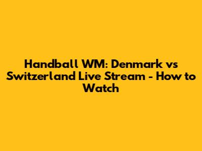 Handball WM: Denmark vs Switzerland Live Stream - How to Watch