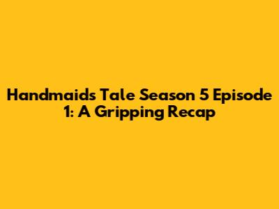 Handmaid's Tale Season 5 Episode 1: A Gripping Recap