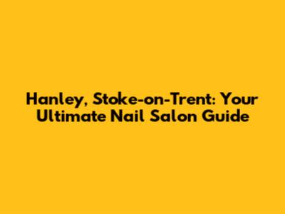 Hanley, Stoke-on-Trent: Your Ultimate Nail Salon Guide