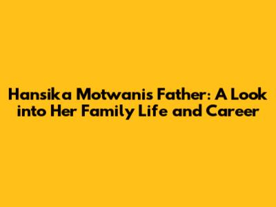 Hansika Motwani's Father: A Look into Her Family Life and Career