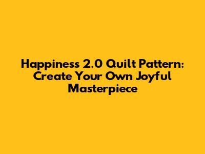 Happiness 2.0 Quilt Pattern: Create Your Own Joyful Masterpiece