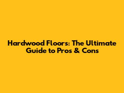 Hardwood Floors: The Ultimate Guide to Pros & Cons