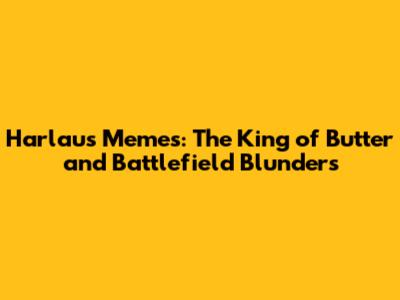Harlaus Memes: The King of Butter and Battlefield Blunders